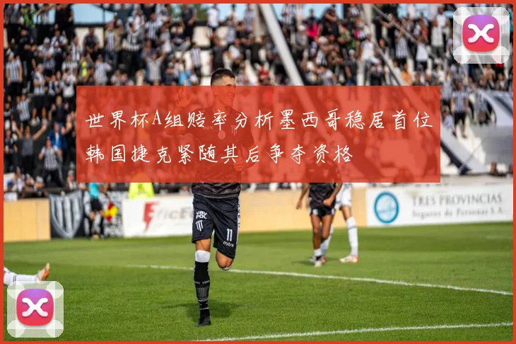 世界杯A组赔率分析墨西哥稳居首位韩国捷克紧随其后争夺资格