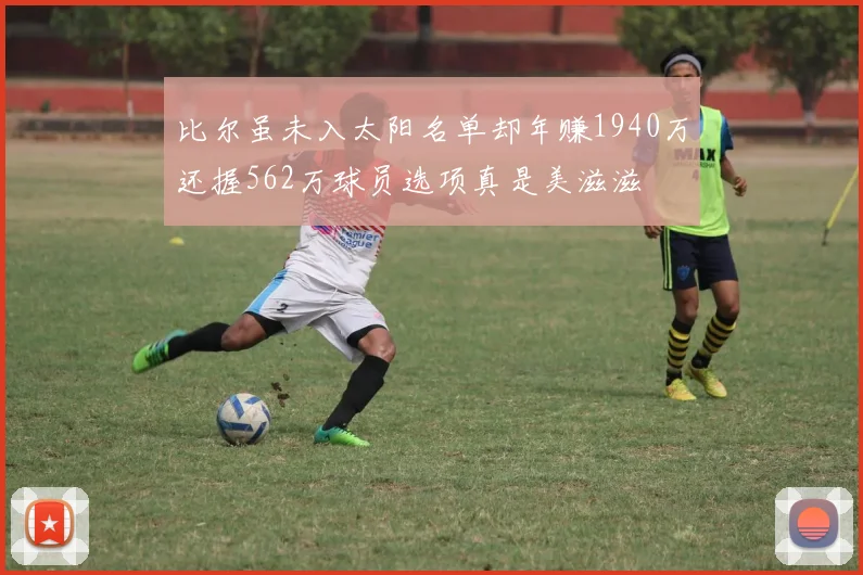 比尔虽未入太阳名单却年赚1940万还握562万球员选项真是美滋滋