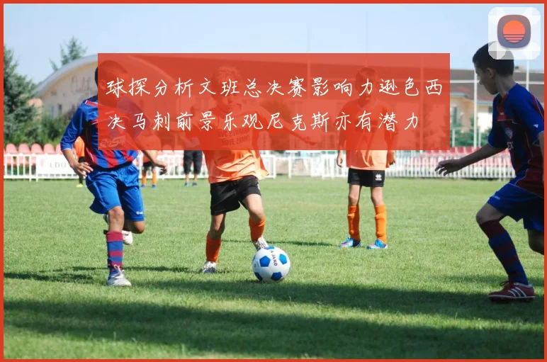 球探分析文班总决赛影响力逊色西决马刺前景乐观尼克斯亦有潜力