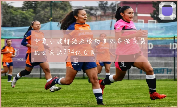 今夏小波特若未续约多队争抢交易机会或达234亿合同