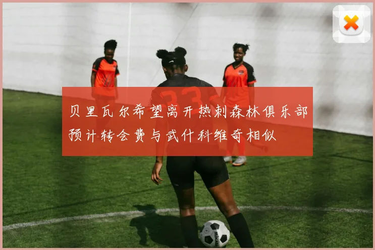 贝里瓦尔希望离开热刺森林俱乐部预计转会费与武什科维奇相似