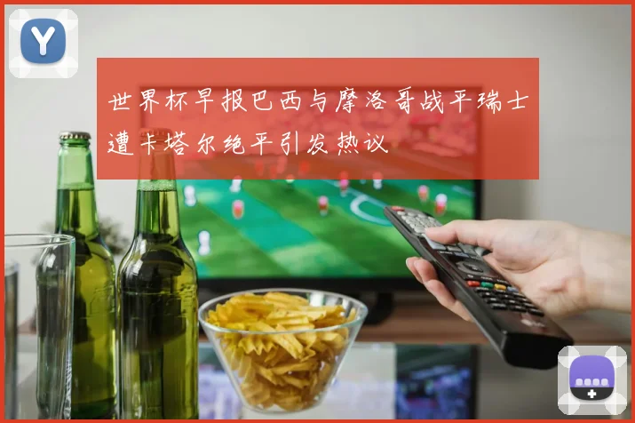 世界杯早报巴西与摩洛哥战平瑞士遭卡塔尔绝平引发热议