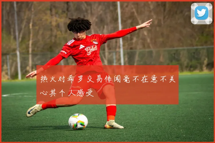 热火对希罗交易传闻毫不在意不关心其个人感受