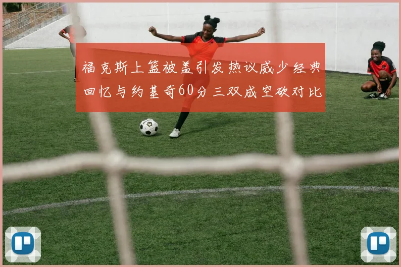 福克斯上篮被盖引发热议威少经典回忆与约基奇60分三双成空砍对比