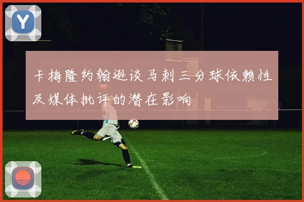 卡梅隆约翰逊谈马刺三分球依赖性及媒体批评的潜在影响