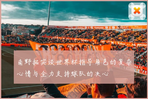 南野拓实谈世界杯指导角色的复杂心情与全力支持球队的决心