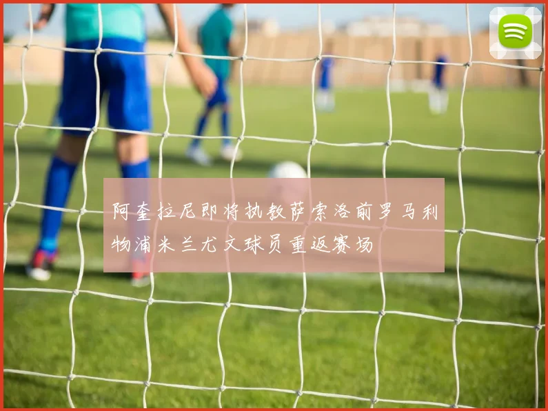 阿奎拉尼即将执教萨索洛前罗马利物浦米兰尤文球员重返赛场