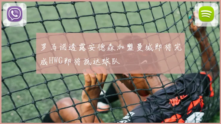 罗马诺透露安德森加盟曼城即将完成HWG即将抵达球队