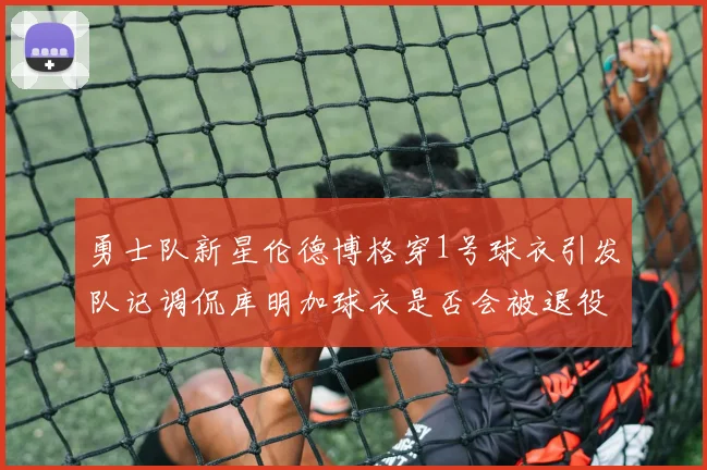 勇士队新星伦德博格穿1号球衣引发队记调侃库明加球衣是否会被退役